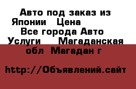 Авто под заказ из Японии › Цена ­ 15 000 - Все города Авто » Услуги   . Магаданская обл.,Магадан г.